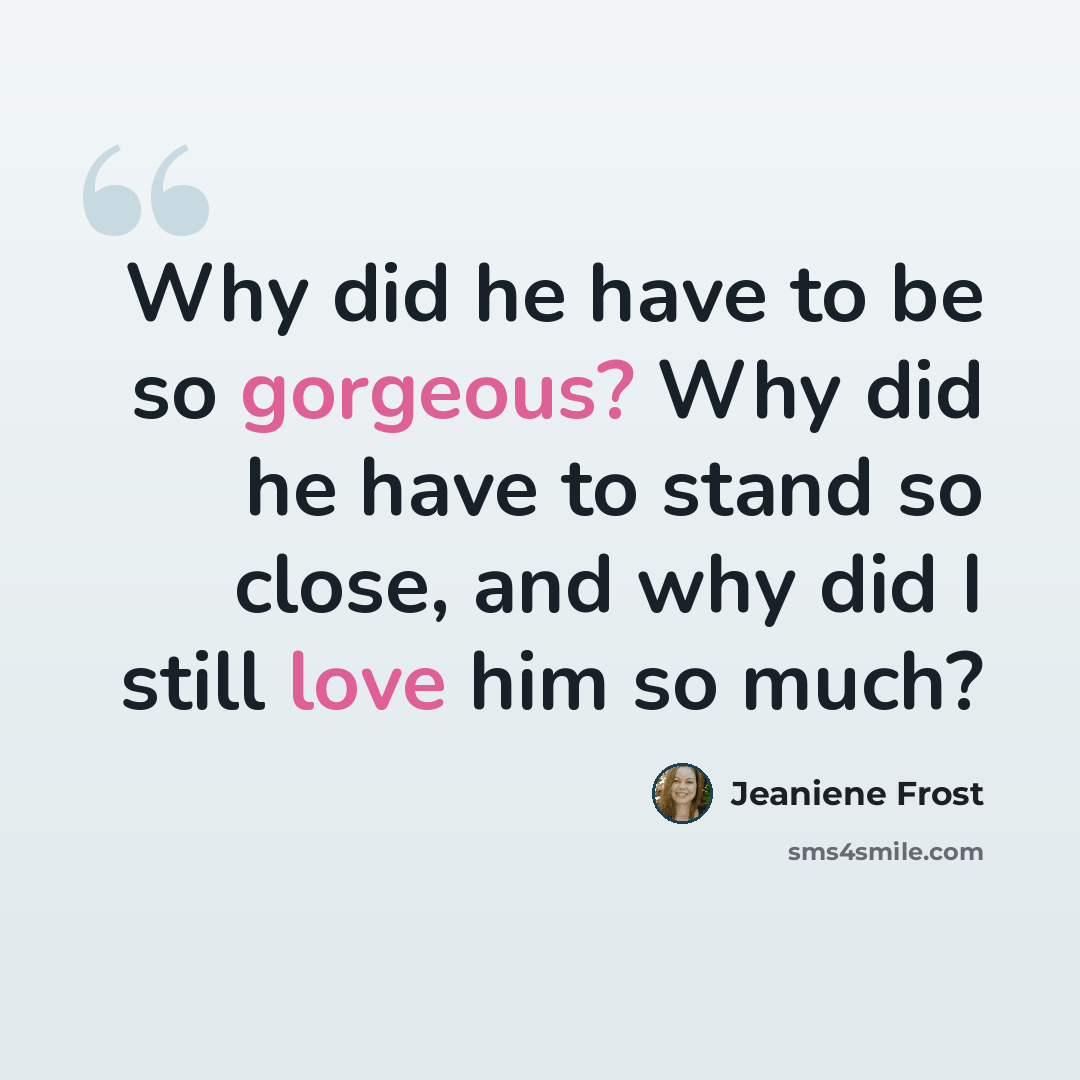 “Why did he have to be so gorgeous? Why did he have to stand so close, and why did I still love him so much?” quote by Jeaniene Frost