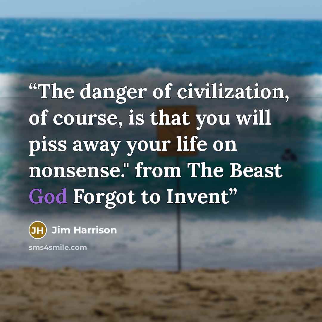 “The danger of civilization, of course, is that you will piss away your life on nonsense." from The Beast God Forgot to Invent” quote by Jim Harrison