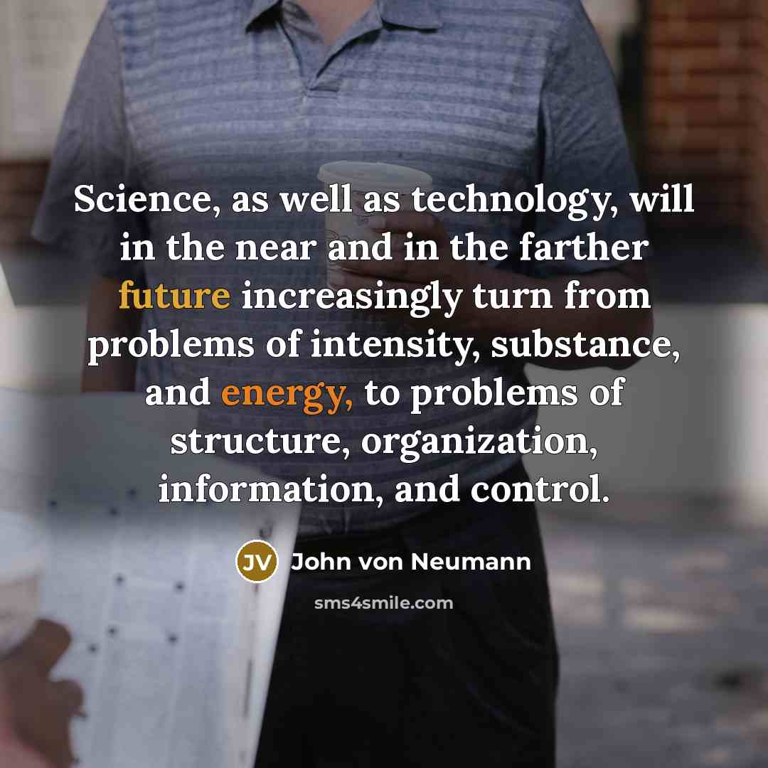 “Science, as well as technology, will in the near and in the farther future increasingly turn from problems of intensity, substance, and energy, to problems of structure, organization, information, and control.” quote by John von Neumann