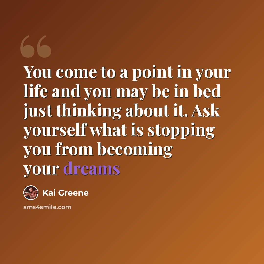 “You come to a point in your life and you may be in bed just thinking about it. Ask yourself what is stopping you from becoming your dreams” quote by Kai Greene