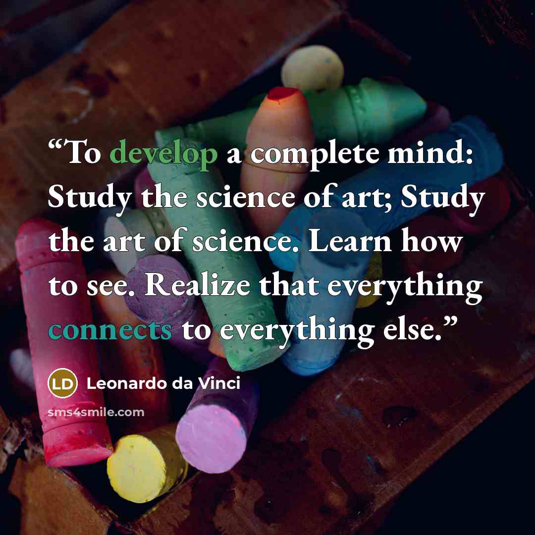 “To develop a complete mind: Study the science of art; Study the art of science. Learn how to see. Realize that everything connects to everything else.” quote by Leonardo da Vinci