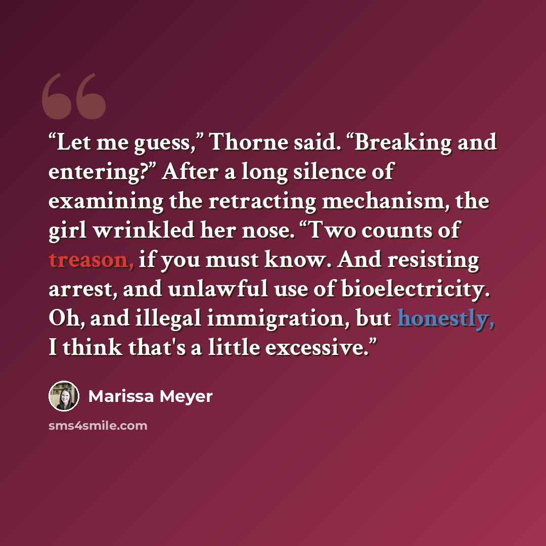 “Let me guess,” Thorne said. “Breaking and entering?” After a long silence of examining the retracting mechanism, the girl wrinkled her nose. “Two counts of treason, if you must know. And resisting arrest, and unlawful use of bioelectricity. Oh, and illegal immigration, but honestly, I think that's…” quote by Marissa Meyer