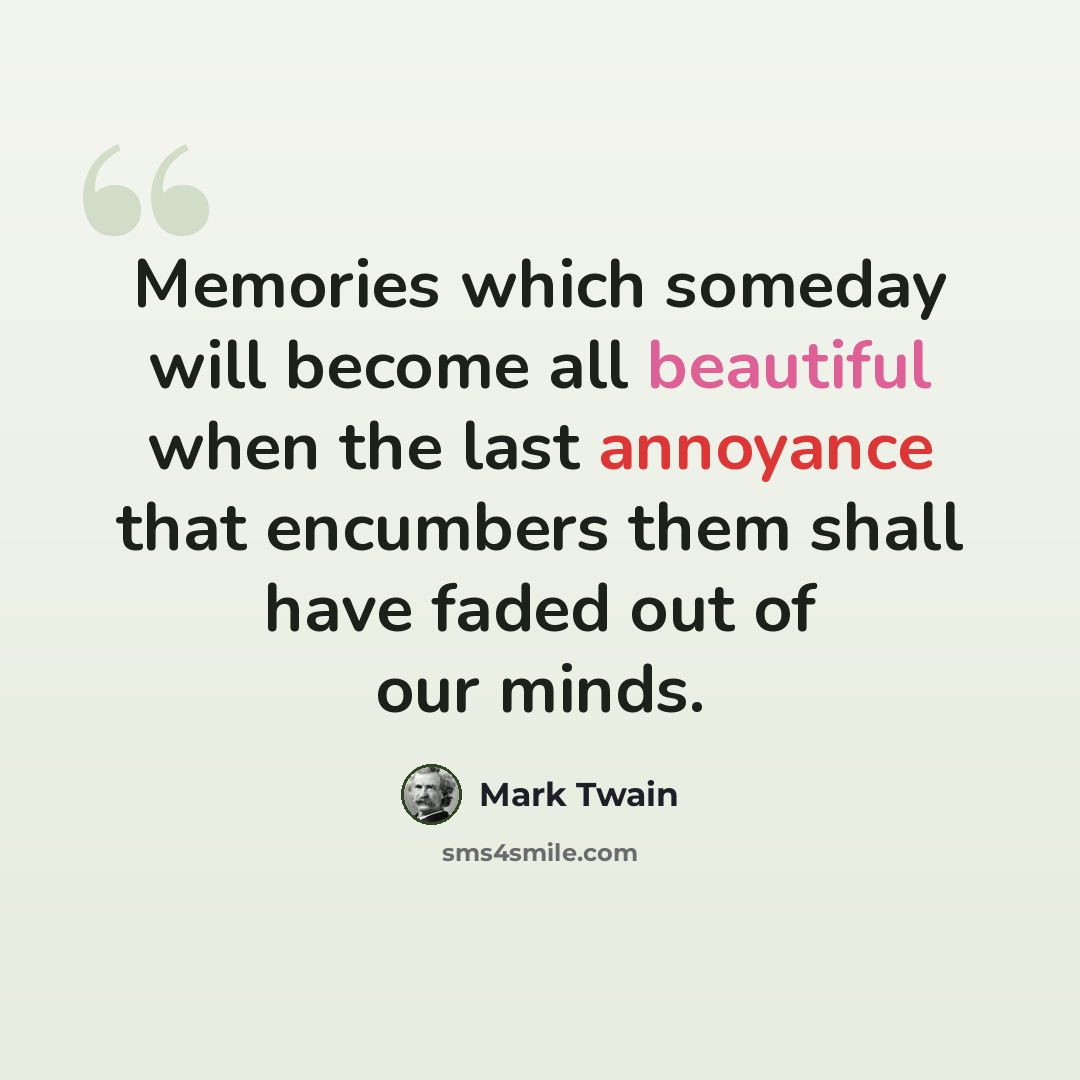 “Memories which someday will become all beautiful when the last annoyance that encumbers them shall have faded out of our minds.” quote by Mark Twain