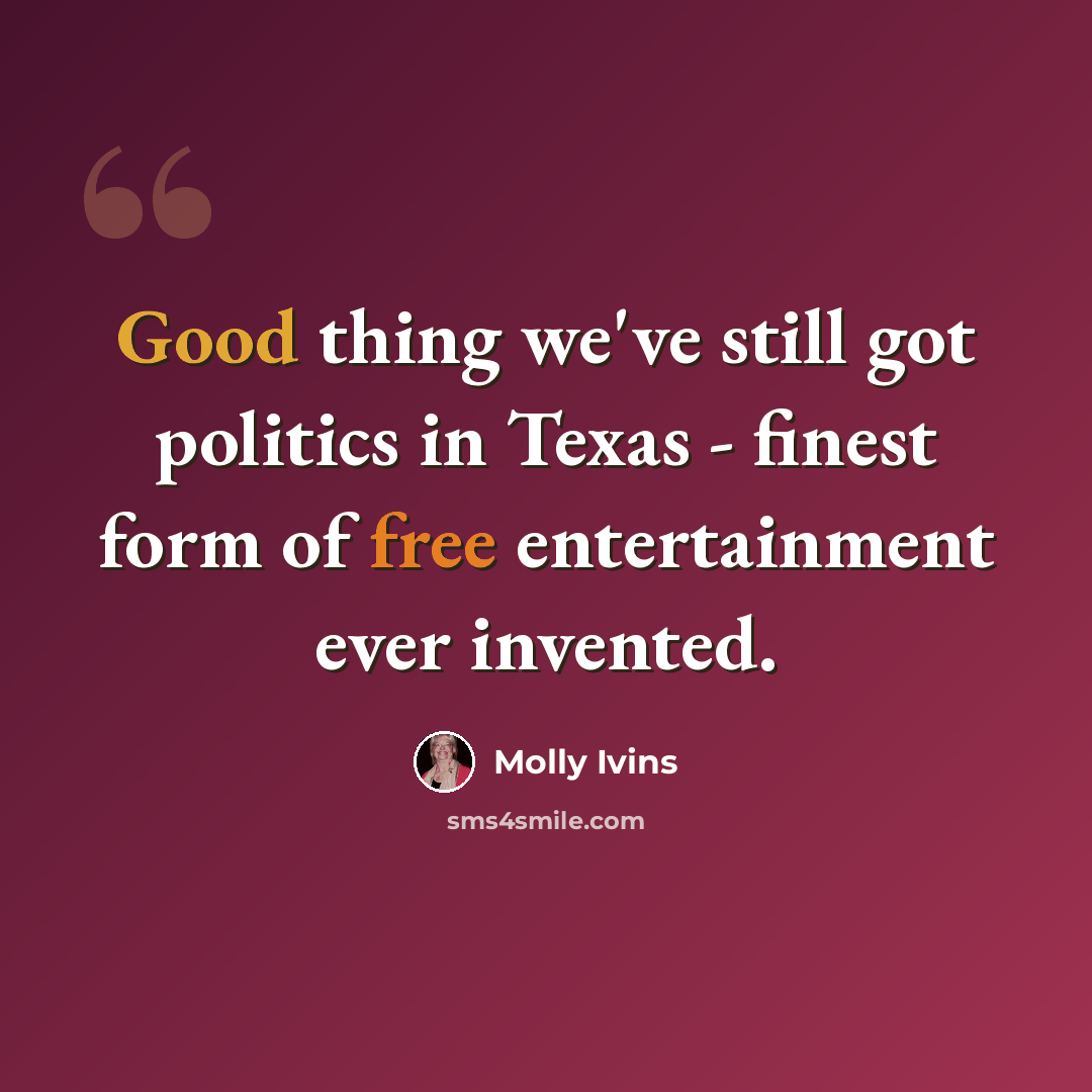 “Good thing we've still got politics in Texas - finest form of free entertainment ever invented.” quote by Molly Ivins