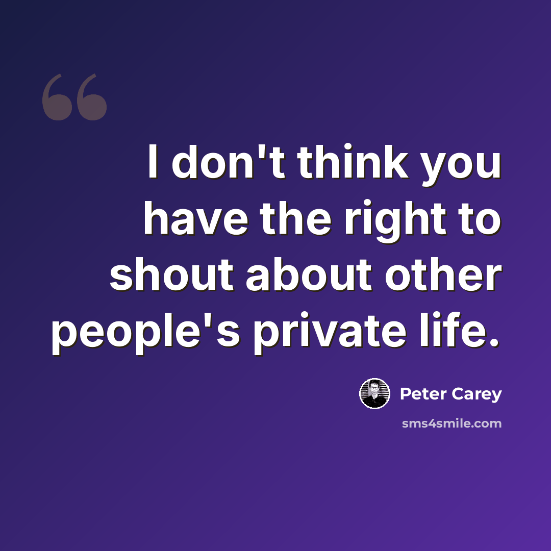 “I don't think you have the right to shout about other people's private life.” quote by Peter Carey