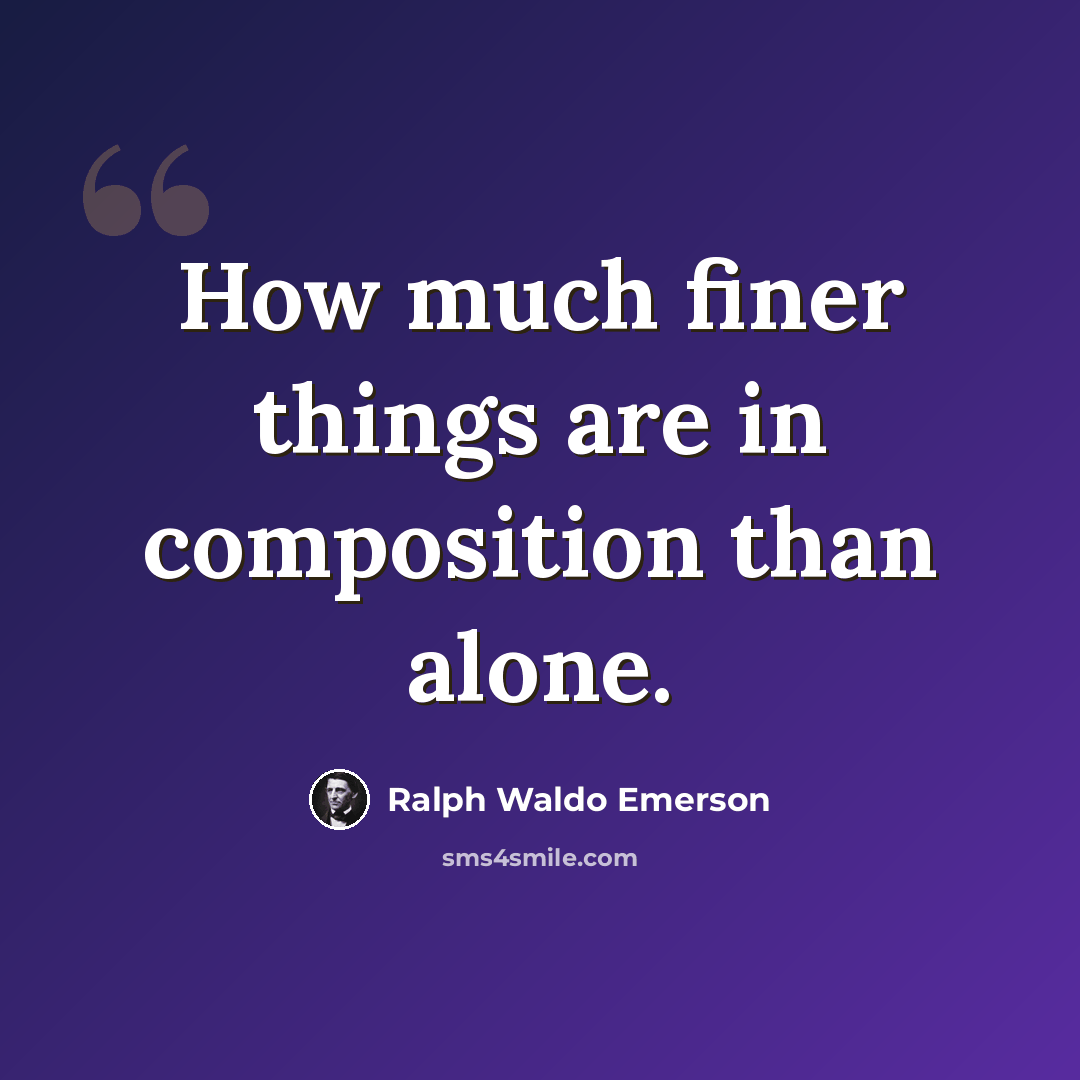 “How much finer things are in composition than alone.” quote by Ralph Waldo Emerson