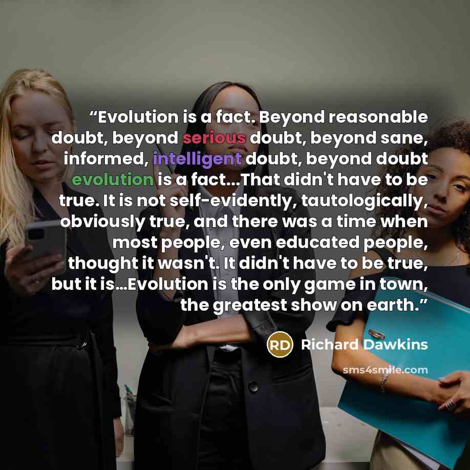 “Evolution is a fact. Beyond reasonable doubt, beyond serious doubt, beyond sane, informed, intelligent doubt, beyond doubt evolution is a fact...That didn't have to be true. It is not self-evidently, tautologically, obviously true, and there was a time when most people, even educated people…” quote by Richard Dawkins