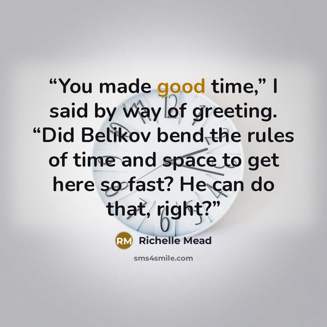 “You made good time,” I said by way of greeting. “Did Belikov bend the rules of time and space to get here so fast? He can do that, right?” quote by Richelle Mead