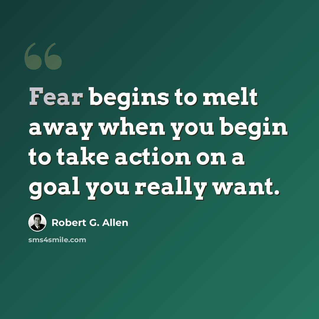 “Fear begins to melt away when you begin to take action on a goal you really want.” quote by Robert G. Allen