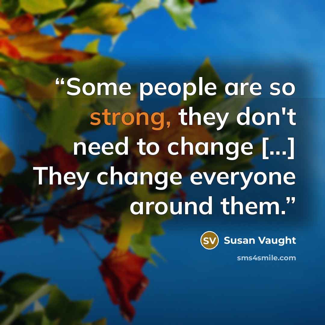 “Some people are so strong, they don't need to change [...] They change everyone around them.” quote by Susan Vaught