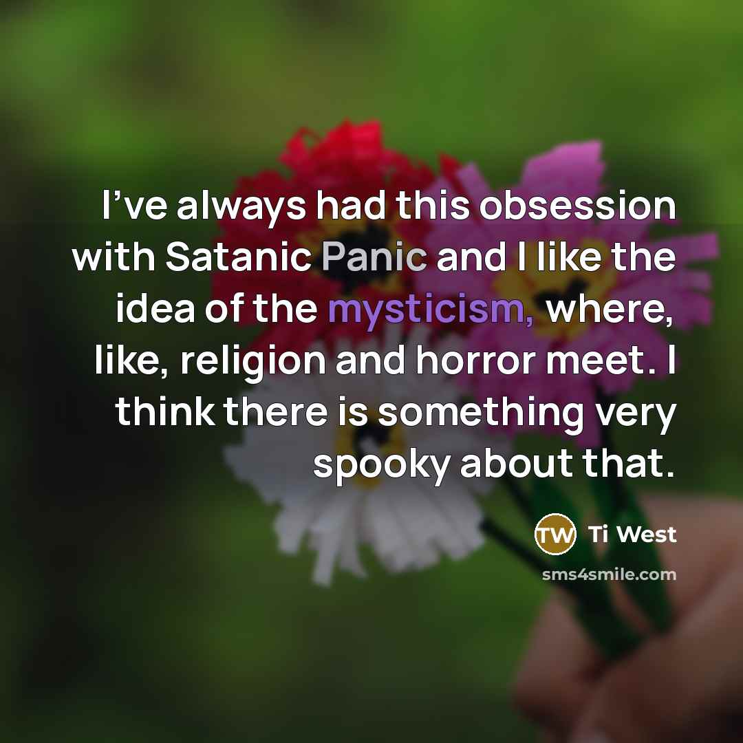 “I've always had this obsession with Satanic Panic and I like the idea of the mysticism, where, like, religion and horror meet. I think there is something very spooky about that.” quote by Ti West