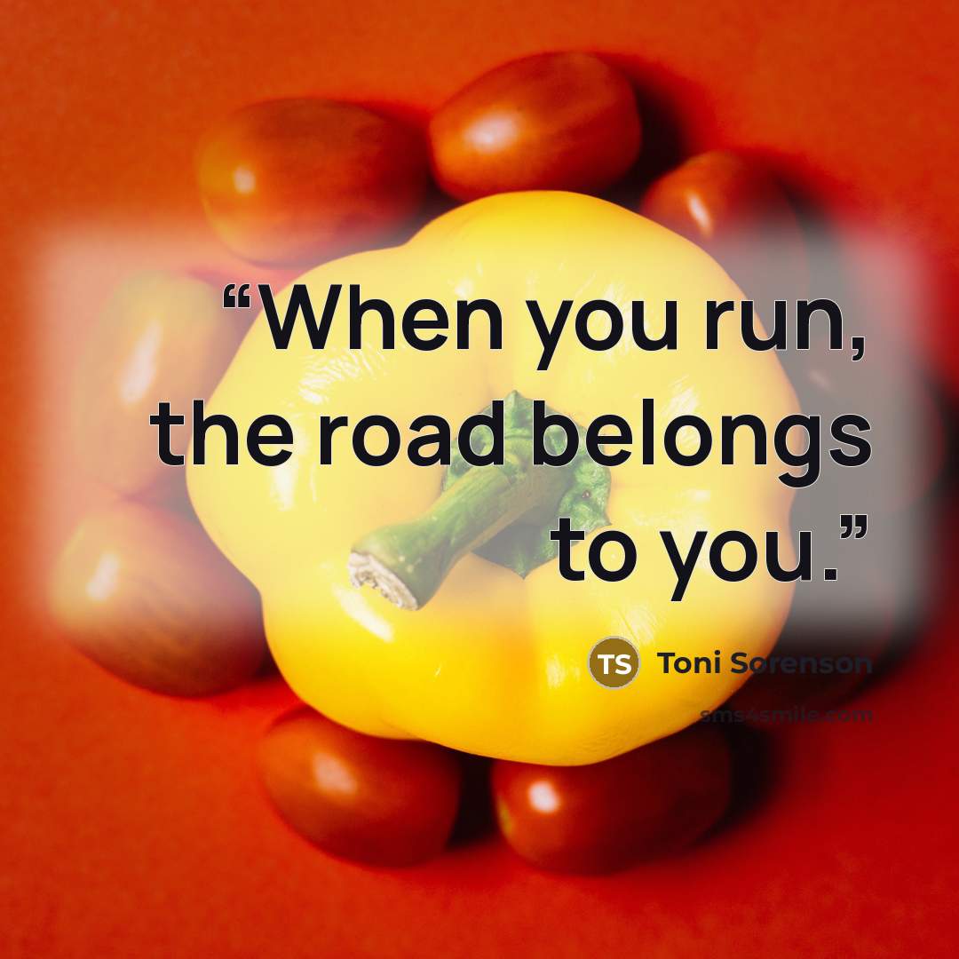 “When you run, the road belongs to you.” quote by Toni Sorenson