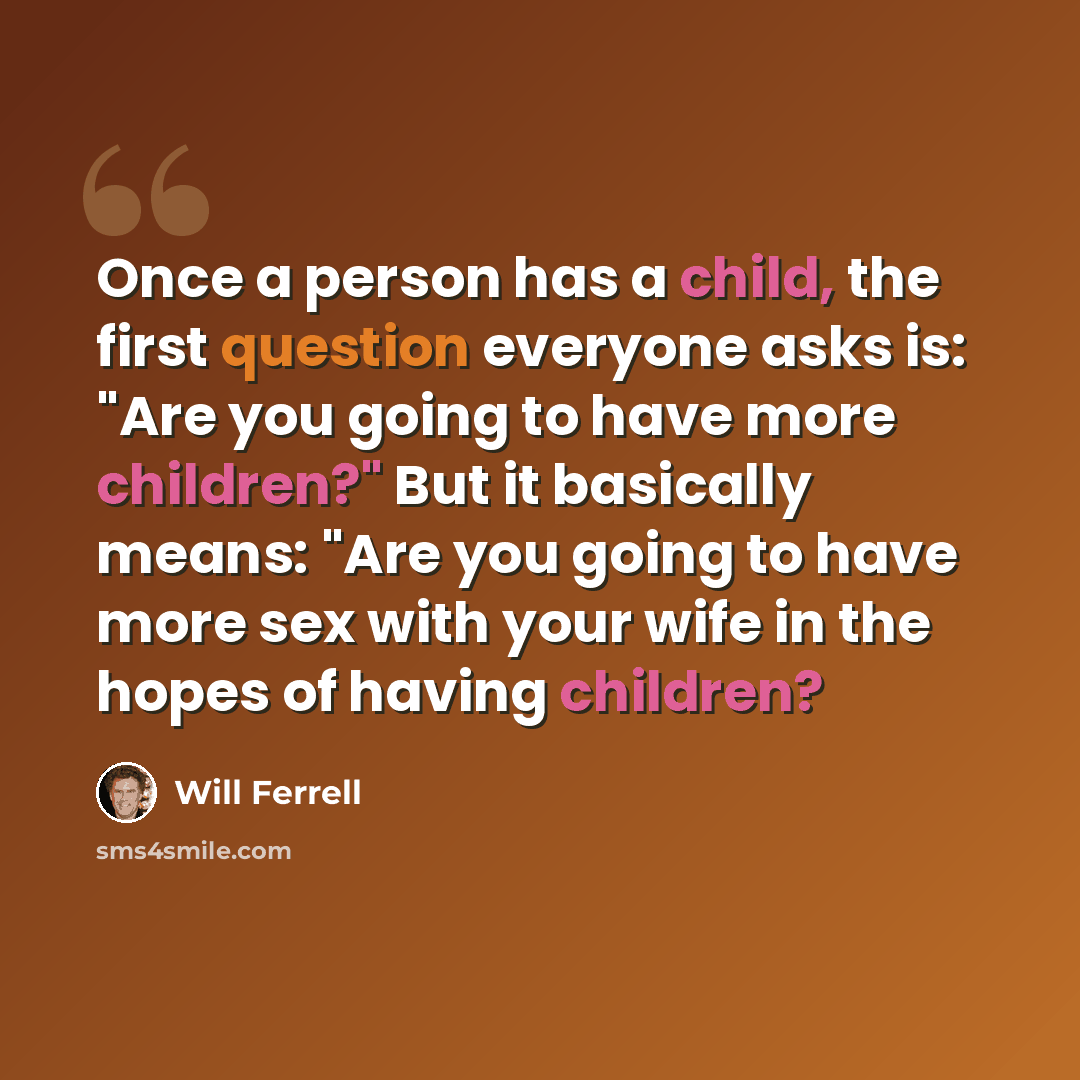 “Once a person has a child, the first question everyone asks is: "Are you going to have more children?" But it basically means: "Are you going to have more sex with your wife in the hopes of having children?” quote by Will Ferrell