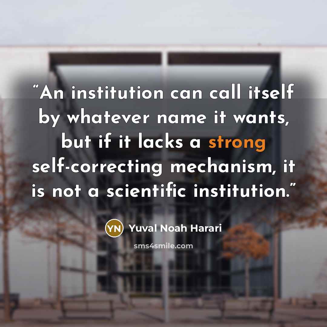“An institution can call itself by whatever name it wants, but if it lacks a strong self-correcting mechanism, it is not a scientific institution.” quote by Yuval Noah Harari