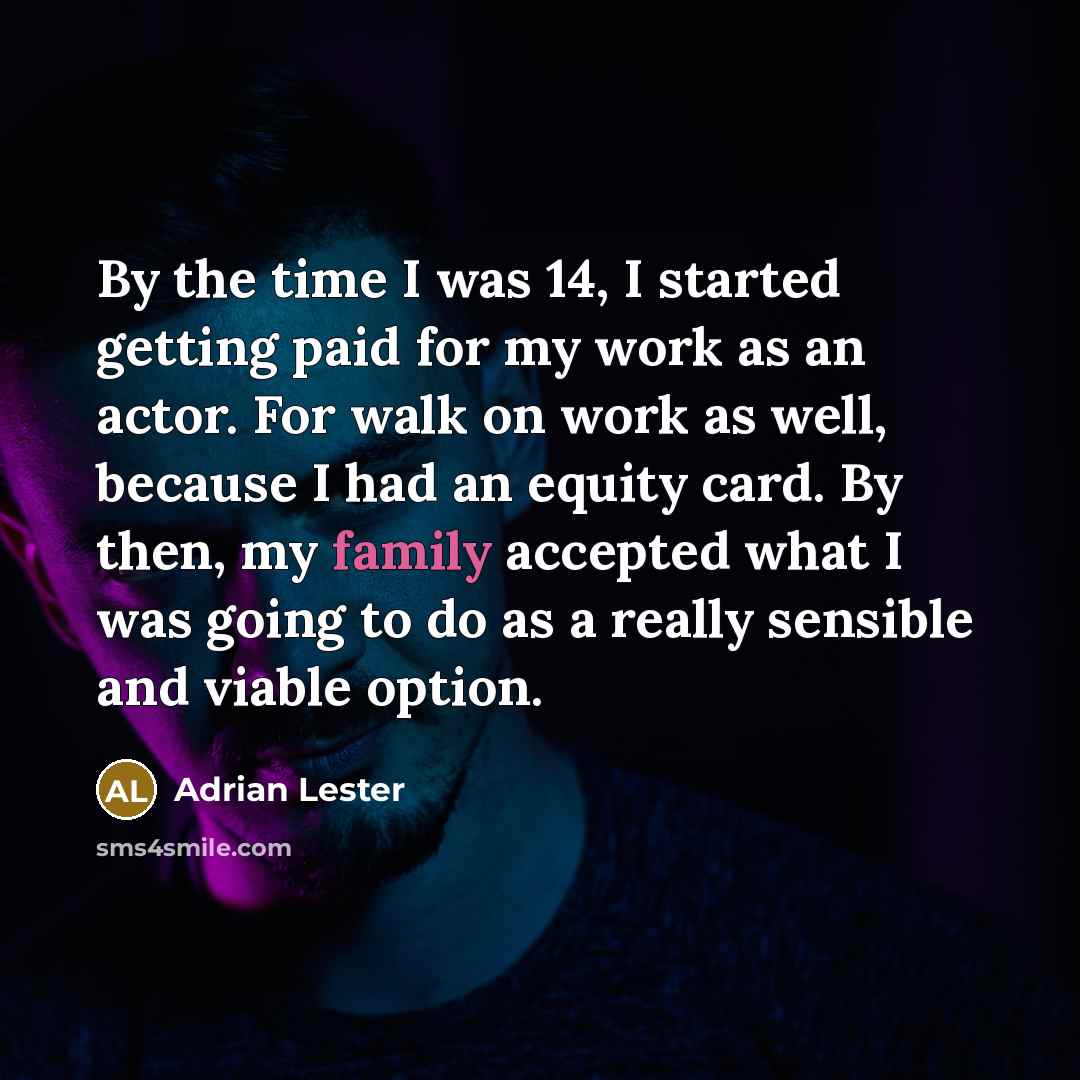 “By the time I was 14, I started getting paid for my work as an actor. For walk on work as well, because I had an equity card. By then, my family accepted what I was going to do as a really sensible and viable option.” quote by Adrian Lester