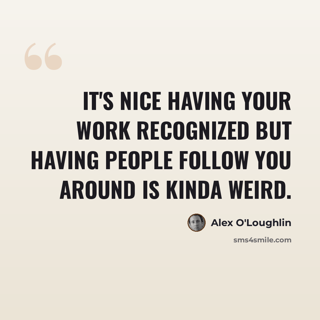 “It's nice having your work recognized but having people follow you around is kinda weird.” quote by Alex O'Loughlin