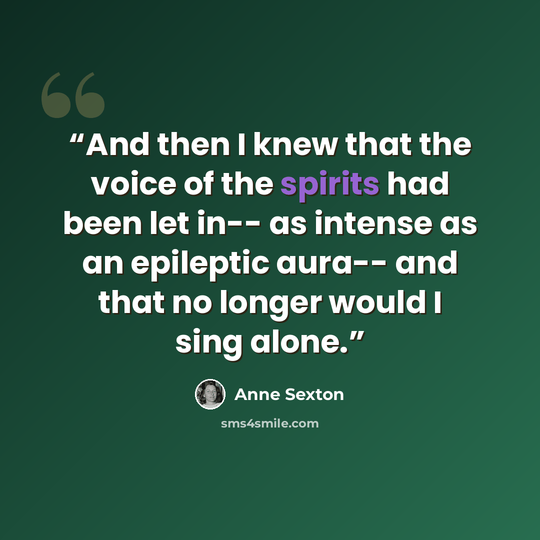 “And then I knew that the voice of the spirits had been let in-- as intense as an epileptic aura-- and that no longer would I sing alone.” quote by Anne Sexton