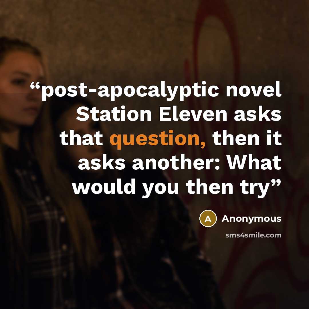 “post-apocalyptic novel Station Eleven asks that question, then it asks another: What would you then try” quote by Anonymous