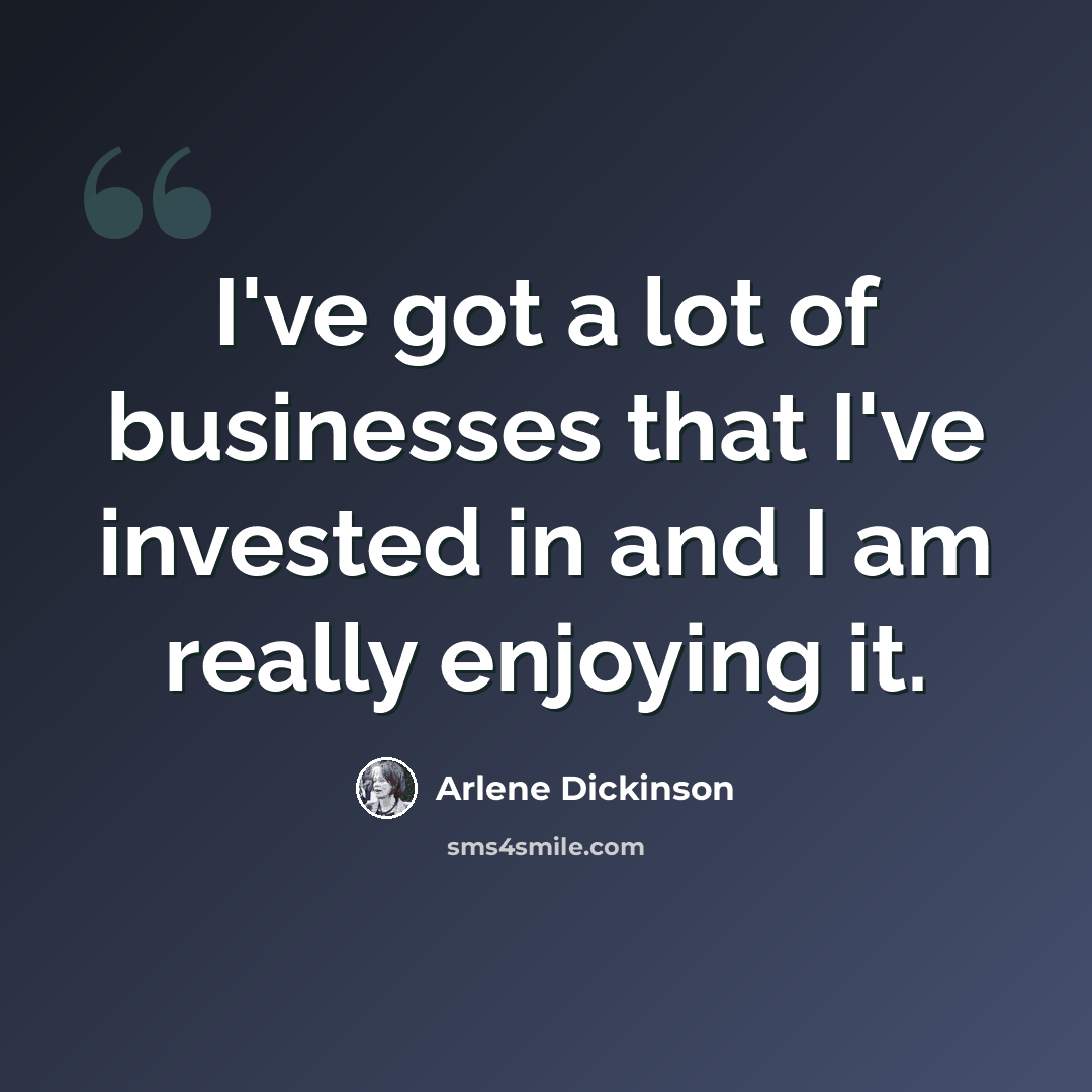 “I've got a lot of businesses that I've invested in and I am really enjoying it.” quote by Arlene Dickinson