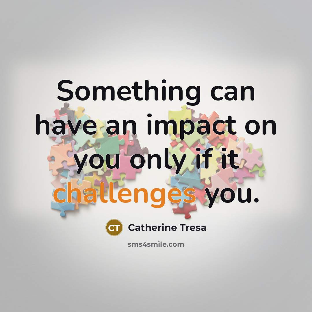 “Something can have an impact on you only if it challenges you.” quote by Catherine Tresa