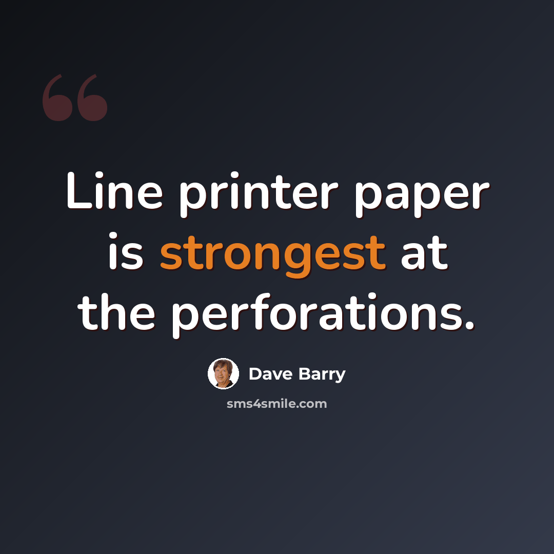 “Line printer paper is strongest at the perforations.” quote by Dave Barry