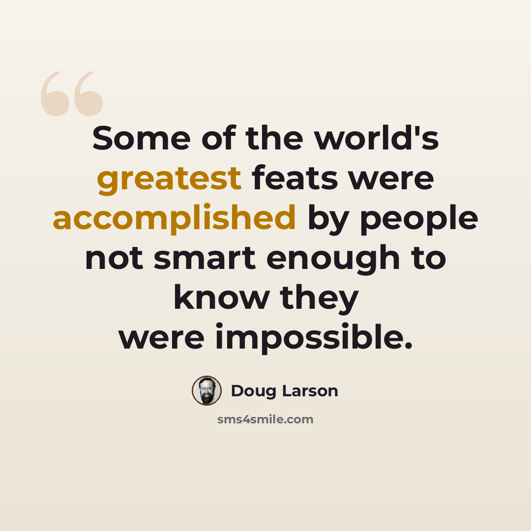 “Some of the world's greatest feats were accomplished by people not smart enough to know they were impossible.” quote by Doug Larson