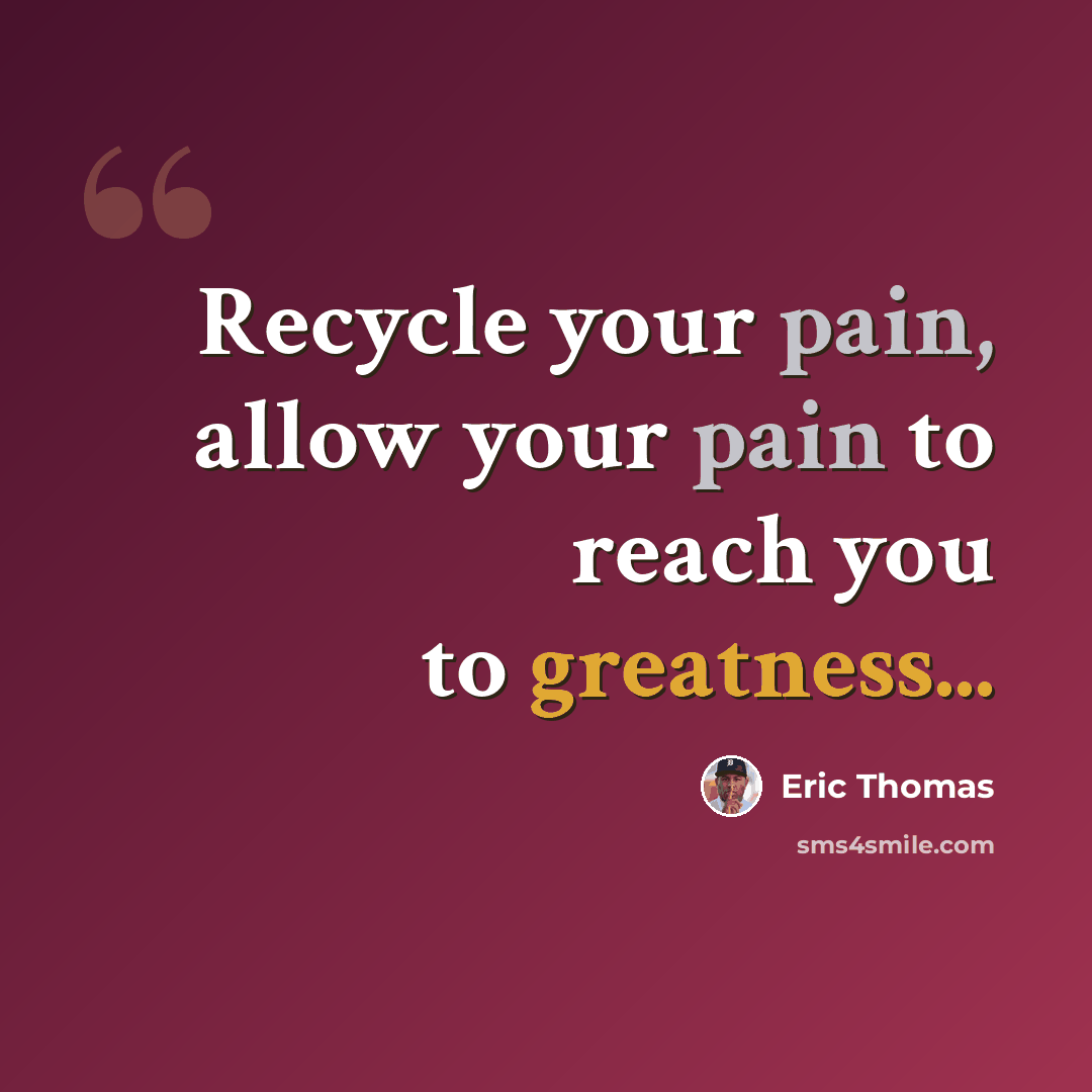 “Recycle your pain, allow your pain to reach you to greatness...” quote by Eric Thomas