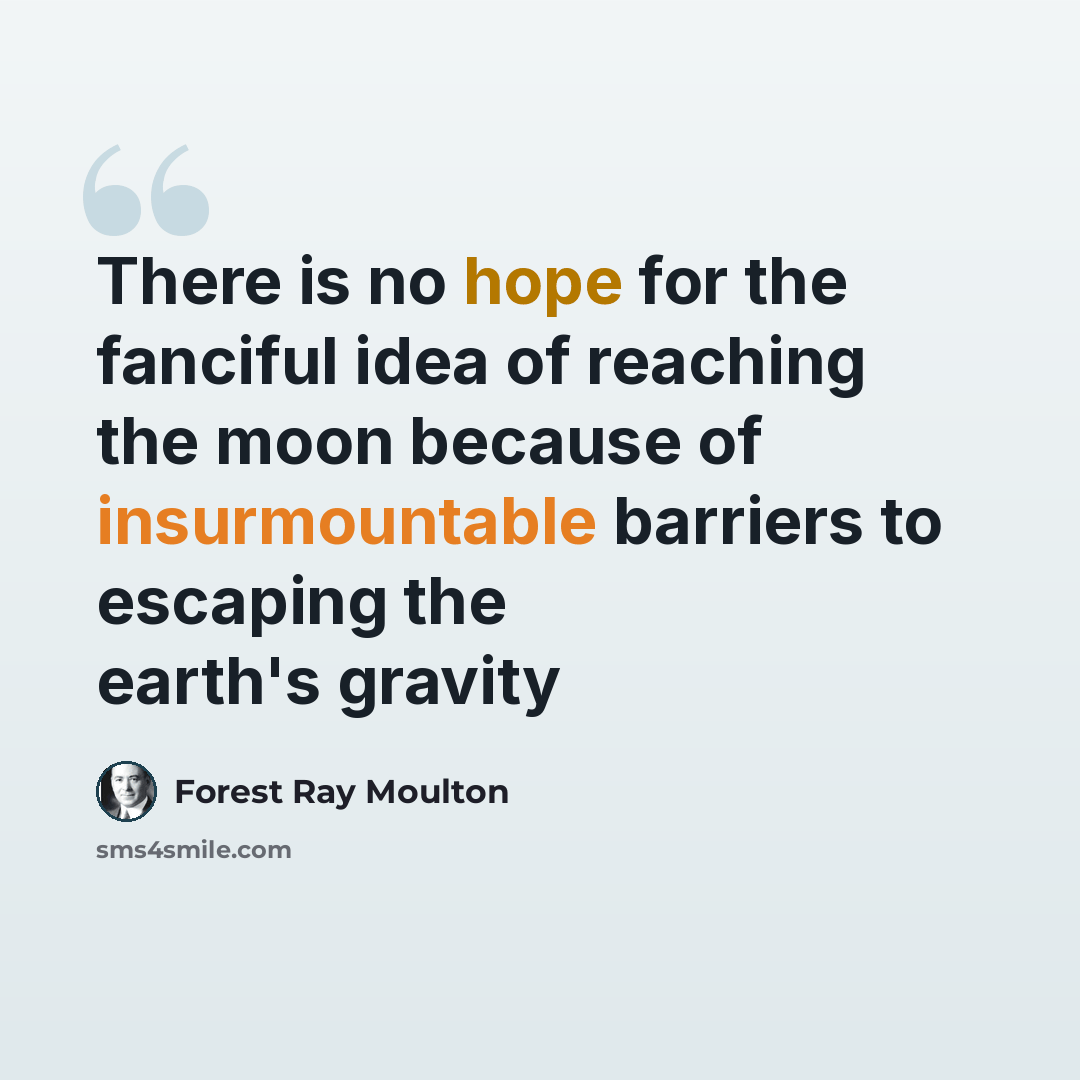 “There is no hope for the fanciful idea of reaching the moon because of insurmountable barriers to escaping the earth's gravity” quote by Forest Ray Moulton