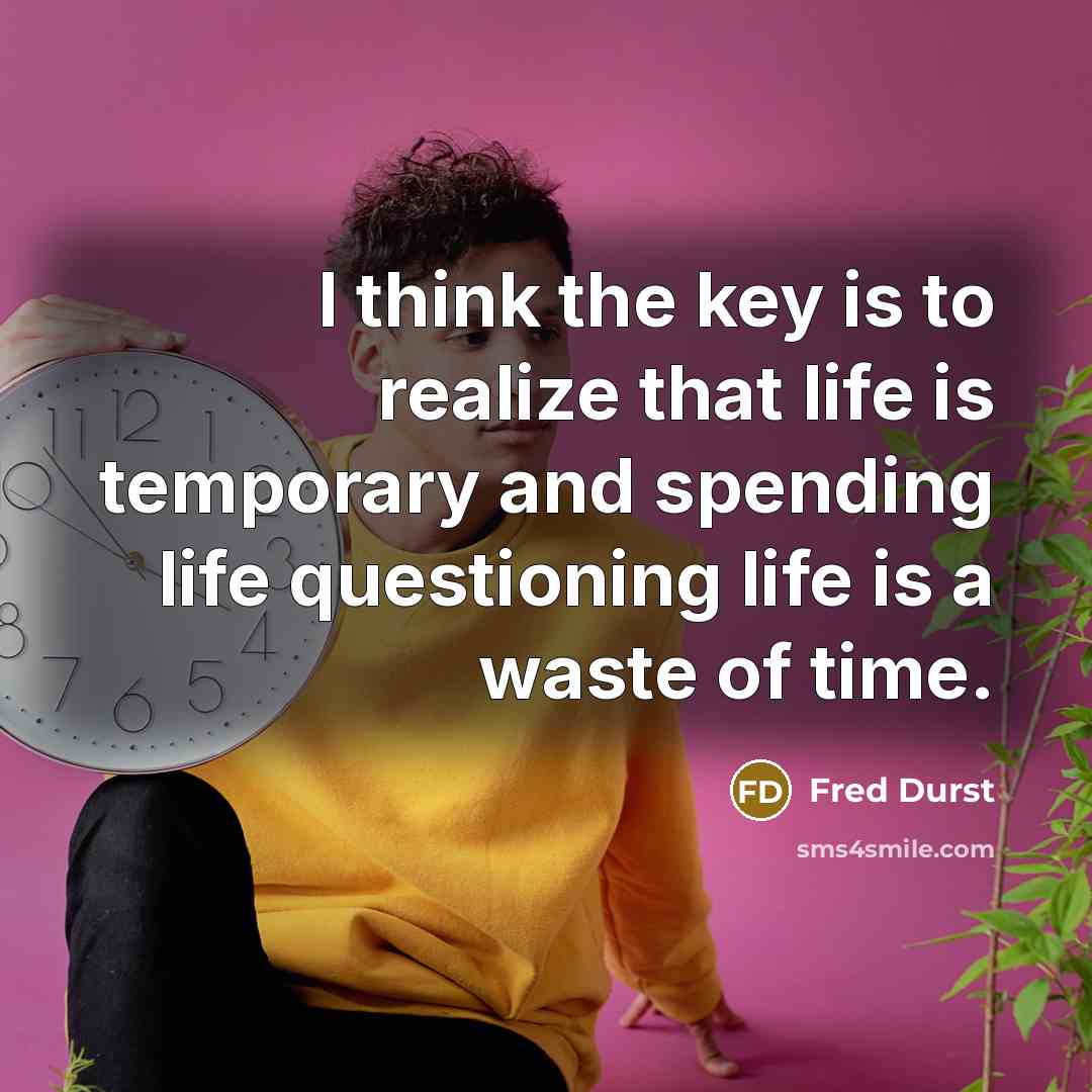 “I think the key is to realize that life is temporary and spending life questioning life is a waste of time.” quote by Fred Durst