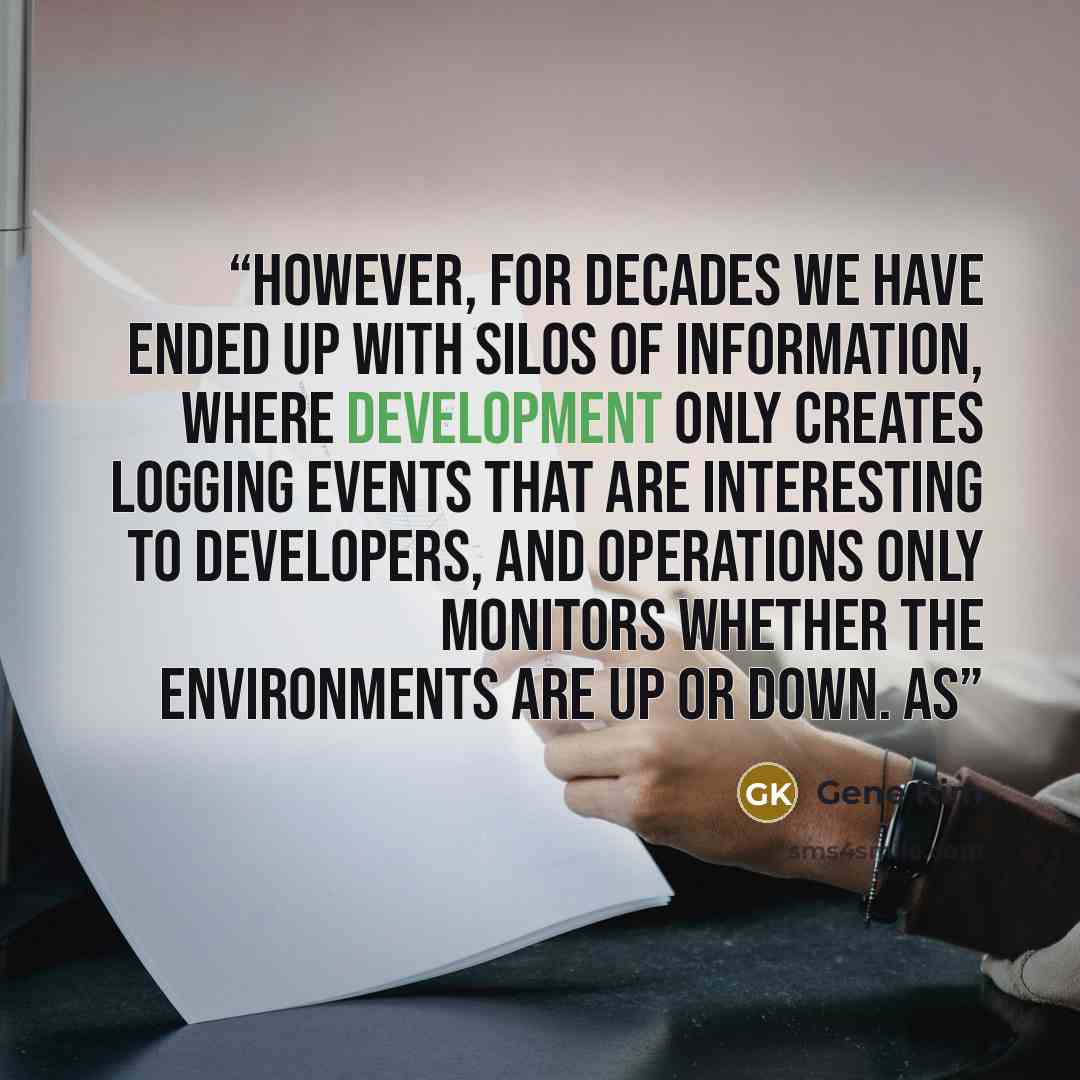 “However, for decades we have ended up with silos of information, where Development only creates logging events that are interesting to developers, and Operations only monitors whether the environments are up or down. As” quote by Gene Kim