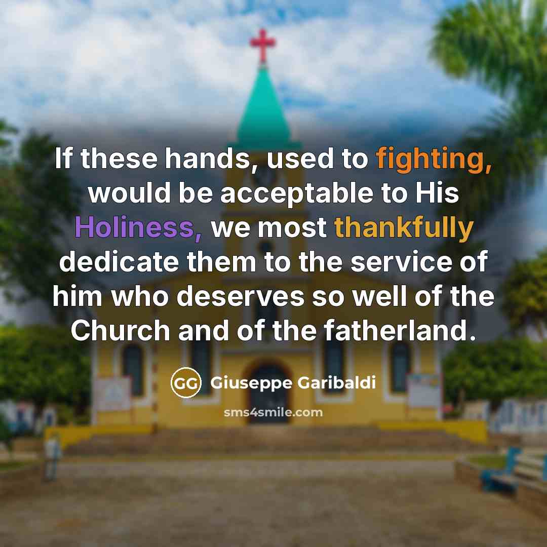 “If these hands, used to fighting, would be acceptable to His Holiness, we most thankfully dedicate them to the service of him who deserves so well of the Church and of the fatherland.” quote by Giuseppe Garibaldi