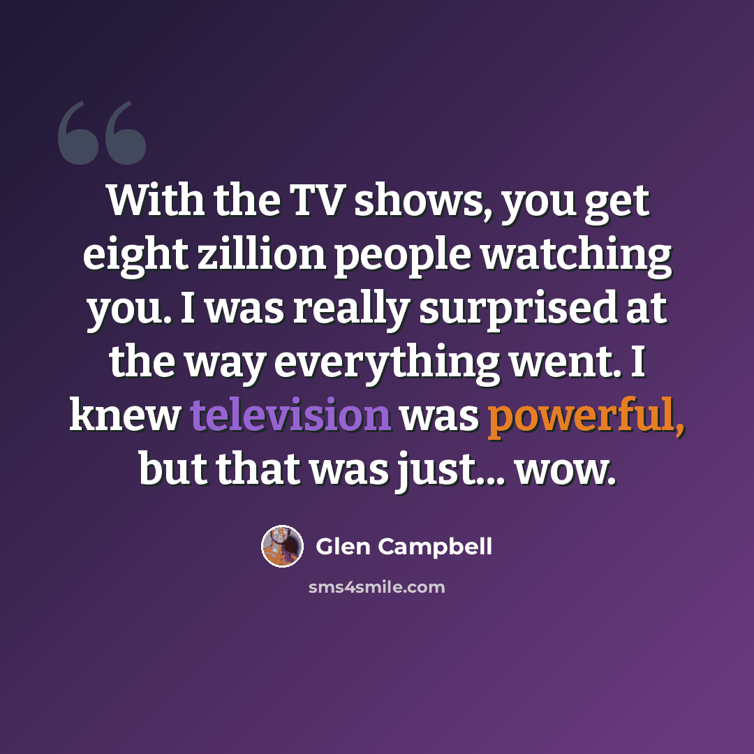 “With the TV shows, you get eight zillion people watching you. I was really surprised at the way everything went. I knew television was powerful, but that was just... wow.” quote by Glen Campbell