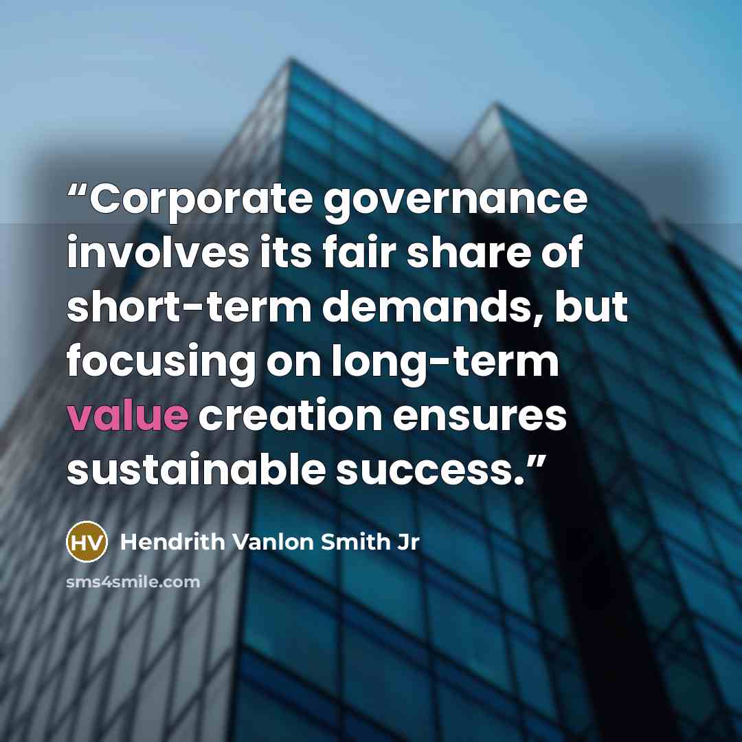 “Corporate governance involves its fair share of short-term demands, but focusing on long-term value creation ensures sustainable success.” quote by Hendrith Vanlon Smith Jr