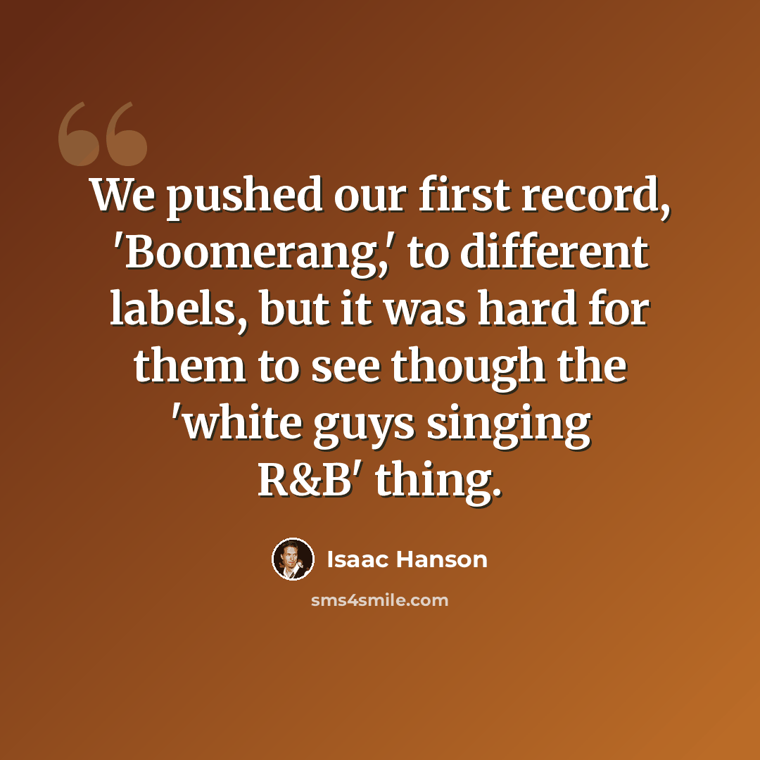 “We pushed our first record, 'Boomerang,' to different labels, but it was hard for them to see though the 'white guys singing R&B' thing.” quote by Isaac Hanson