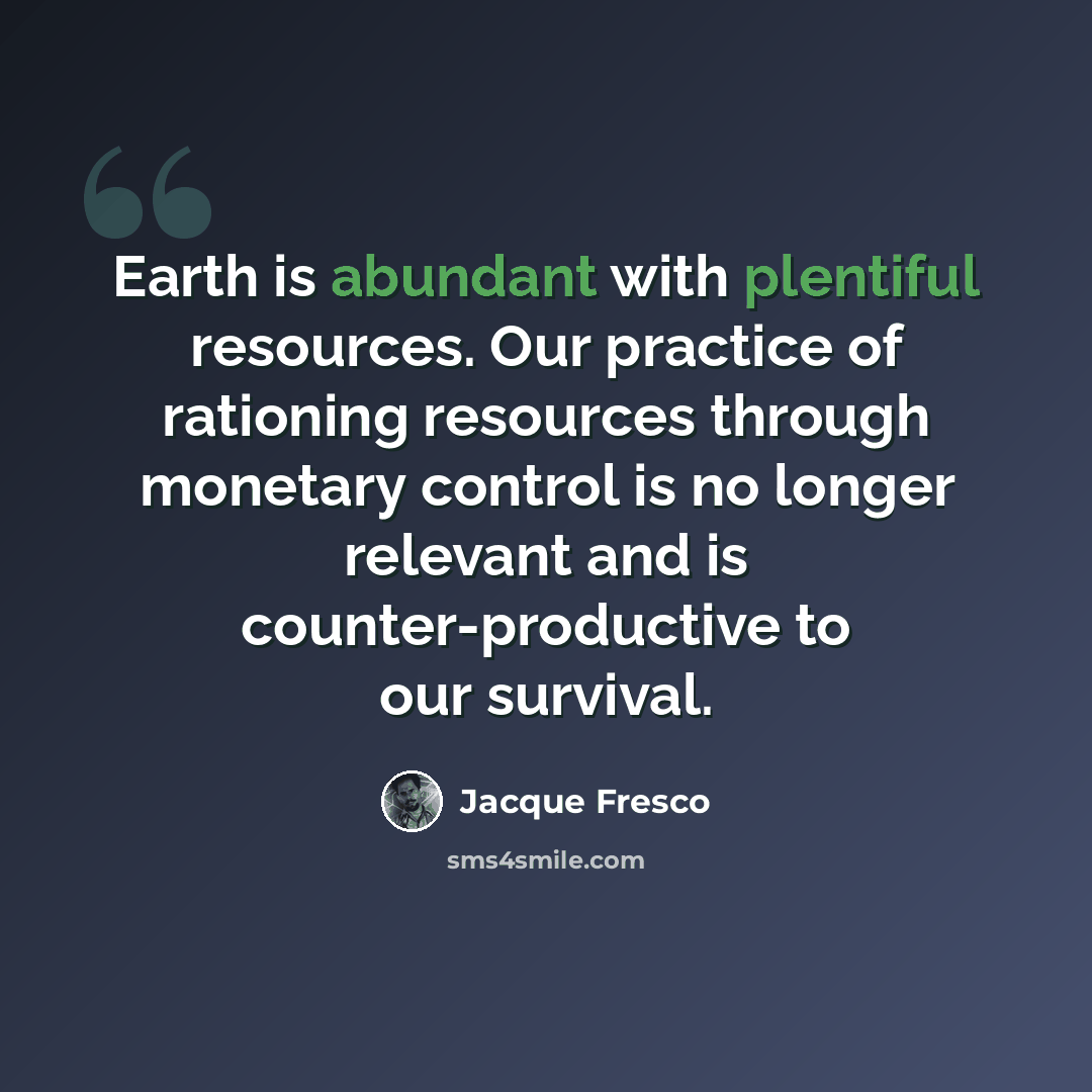 “Earth is abundant with plentiful resources. Our practice of rationing resources through monetary control is no longer relevant and is counter-productive to our survival.” quote by Jacque Fresco