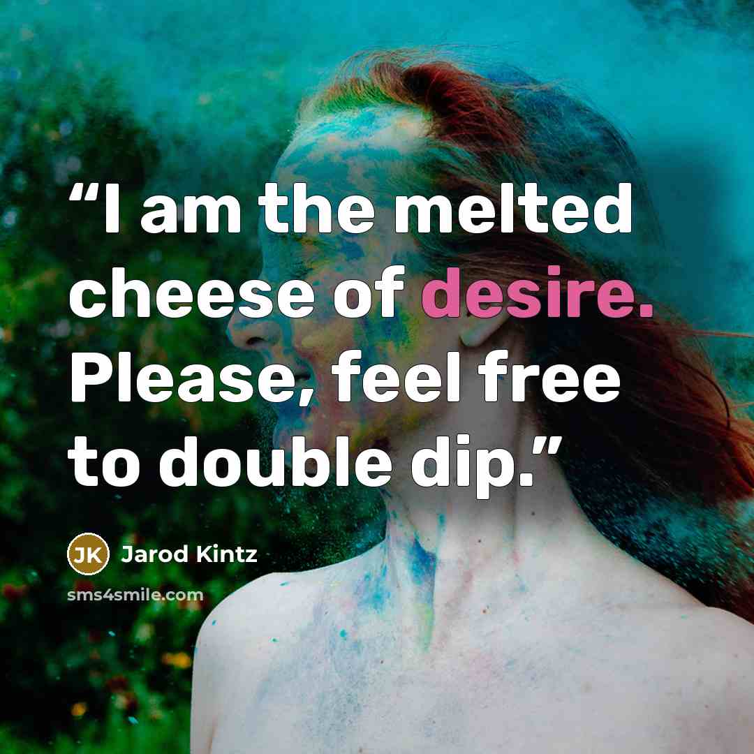 “I am the melted cheese of desire. Please, feel free to double dip.” quote by Jarod Kintz