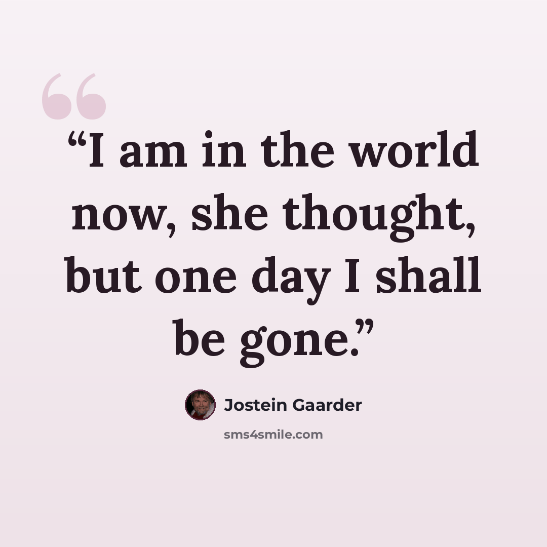 “I am in the world now, she thought, but one day I shall be gone.” quote by Jostein Gaarder