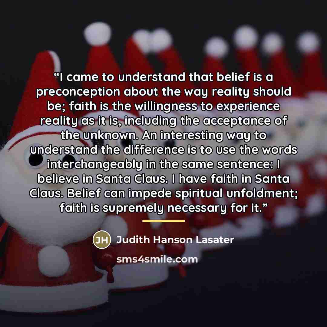 “I came to understand that belief is a preconception about the way reality should be; faith is the willingness to experience reality as it is, including the acceptance of the unknown. An interesting way to understand the difference is to use the words interchangeably in the same sentence: I believe…” quote by Judith Hanson Lasater