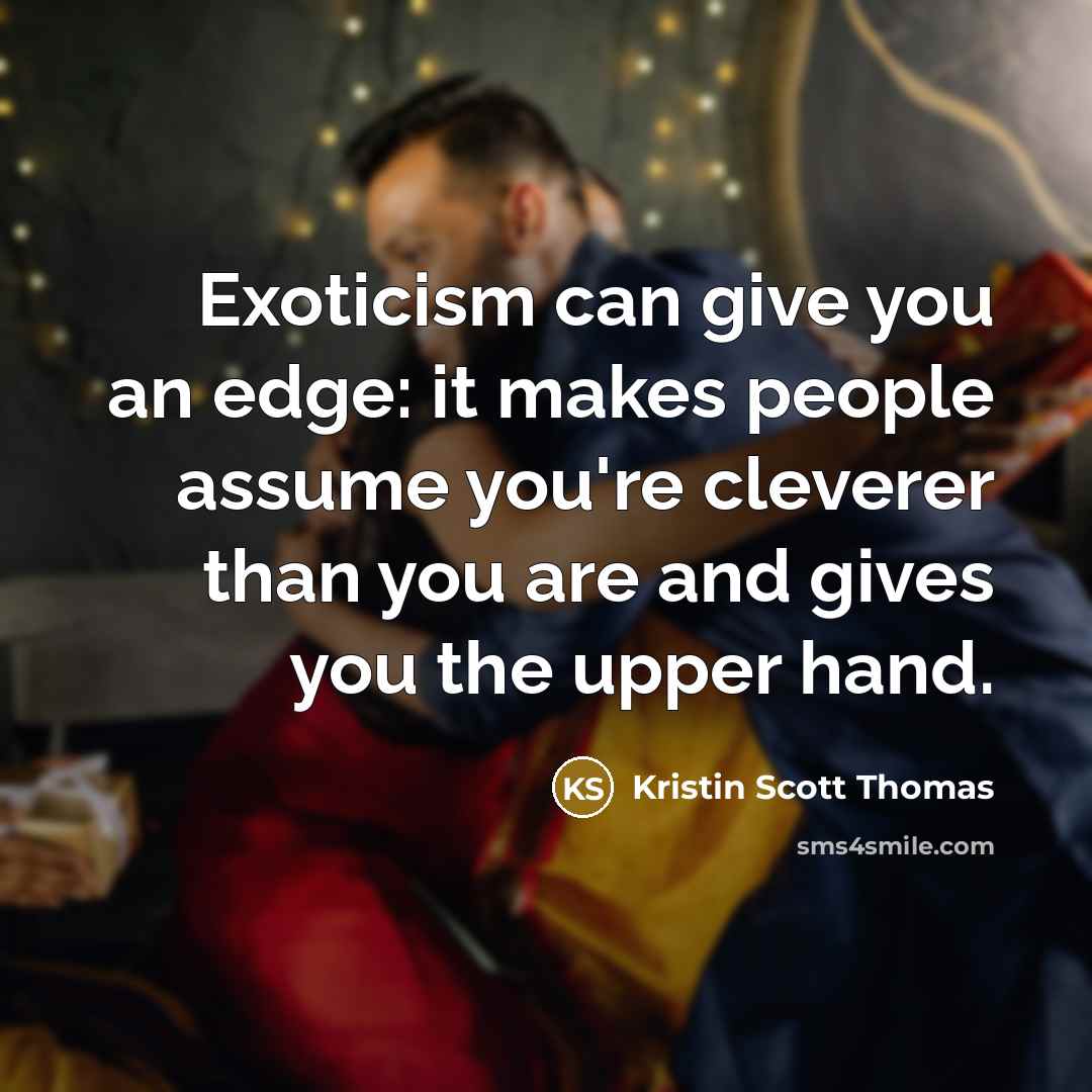 “Exoticism can give you an edge: it makes people assume you're cleverer than you are and gives you the upper hand.” quote by Kristin Scott Thomas