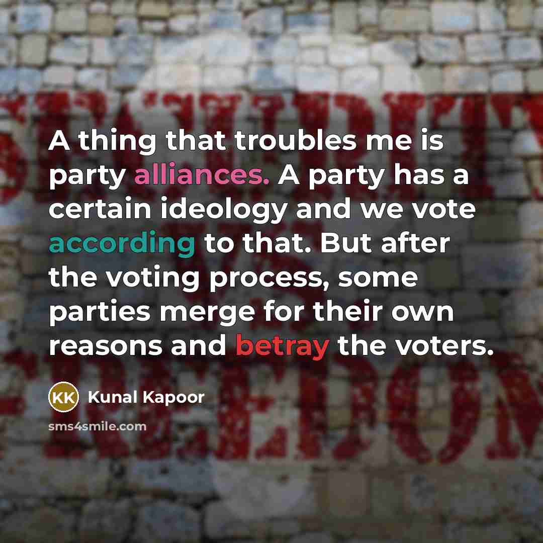 “A thing that troubles me is party alliances. A party has a certain ideology and we vote according to that. But after the voting process, some parties merge for their own reasons and betray the voters.” quote by Kunal Kapoor