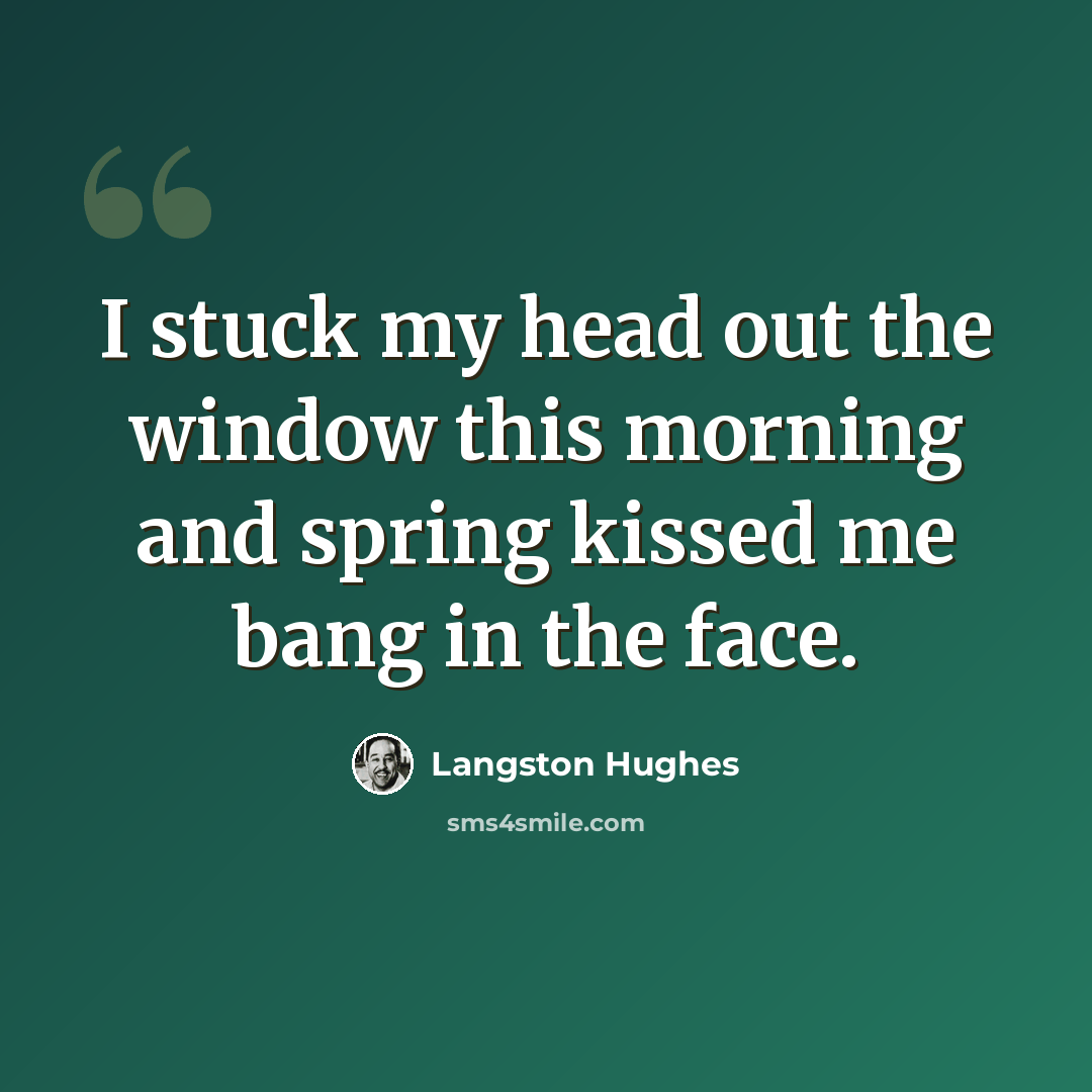 “I stuck my head out the window this morning and spring kissed me bang in the face.” quote by Langston Hughes