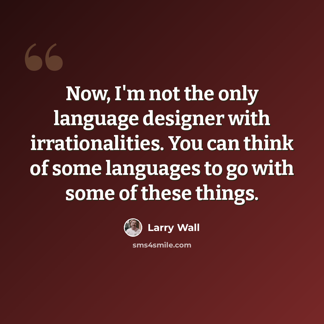 “Now, I'm not the only language designer with irrationalities. You can think of some languages to go with some of these things.” quote by Larry Wall