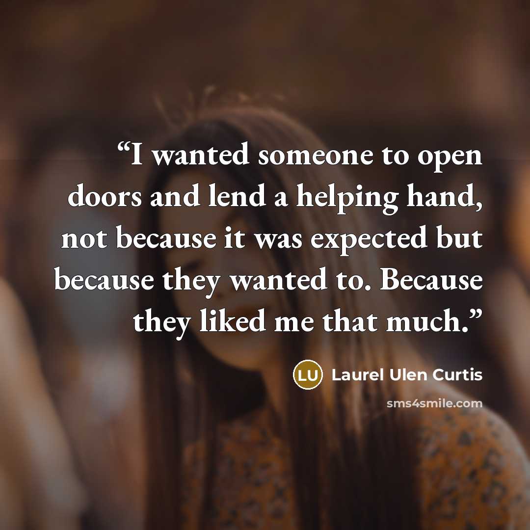 “I wanted someone to open doors and lend a helping hand, not because it was expected but because they wanted to. Because they liked me that much.” quote by Laurel Ulen Curtis