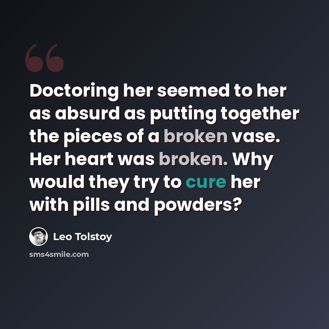 “Doctoring her seemed to her as absurd as putting together the pieces of a broken vase. Her heart was broken. Why would they try to cure her with pills and powders?” quote by Leo Tolstoy