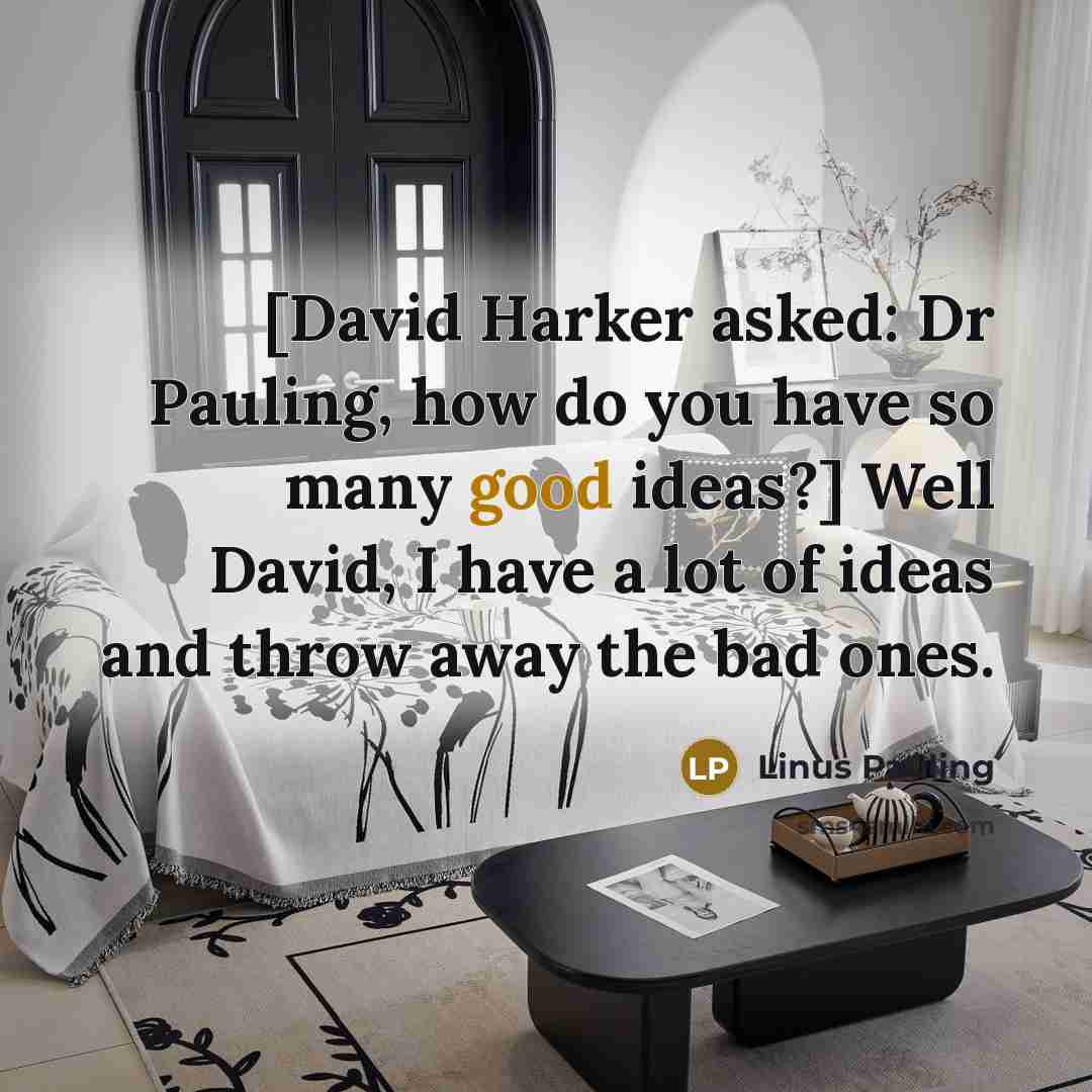 “[David Harker asked: Dr Pauling, how do you have so many good ideas?] Well David, I have a lot of ideas and throw away the bad ones.” quote by Linus Pauling