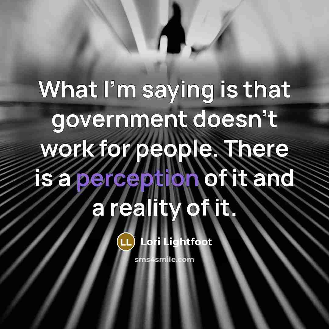 “What I'm saying is that government doesn't work for people. There is a perception of it and a reality of it.” quote by Lori Lightfoot