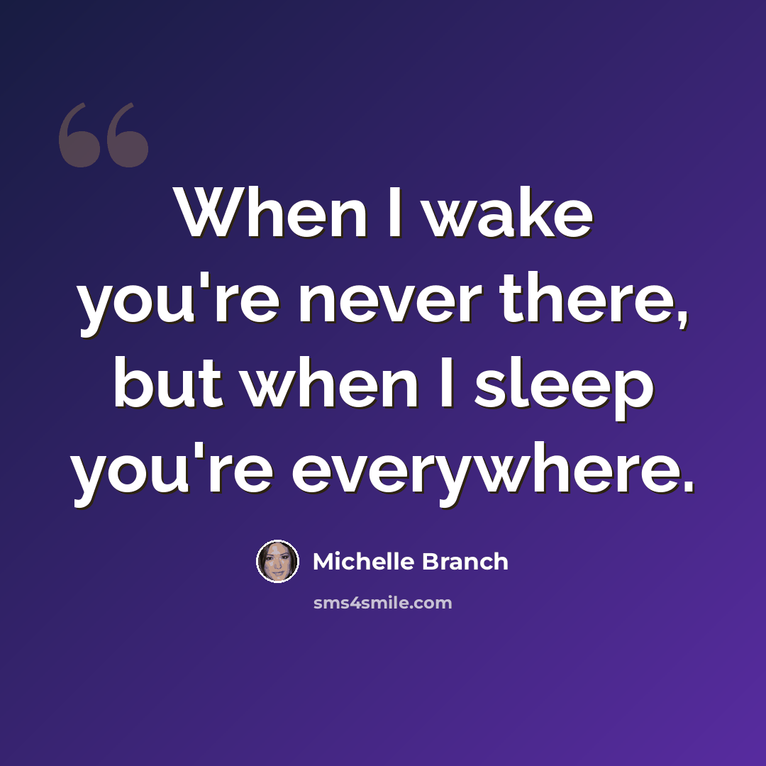 “When I wake you're never there, but when I sleep you're everywhere.” quote by Michelle Branch
