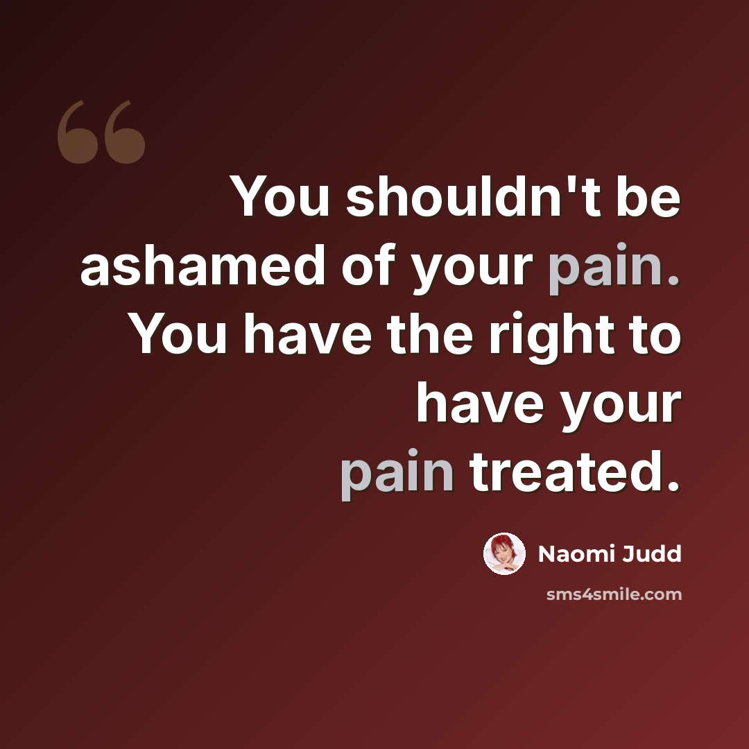 “You shouldn't be ashamed of your pain. You have the right to have your pain treated.” quote by Naomi Judd