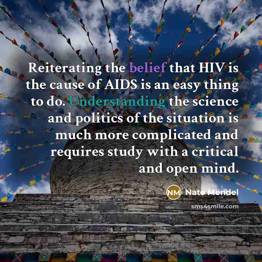 “Reiterating the belief that HIV is the cause of AIDS is an easy thing to do. Understanding the science and politics of the situation is much more complicated and requires study with a critical and open mind.” quote by Nate Mendel