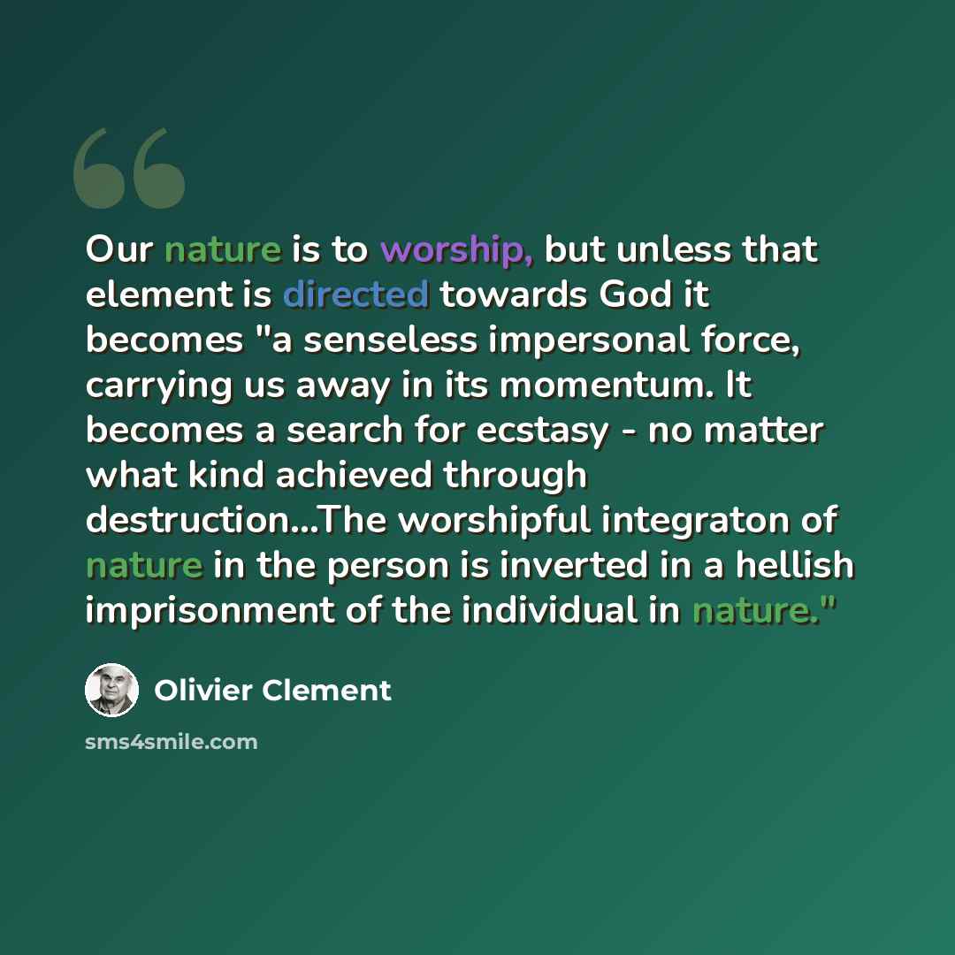 “Our nature is to worship, but unless that element is directed towards God it becomes "a senseless impersonal force, carrying us away in its momentum. It becomes a search for ecstasy - no matter what kind achieved through destruction...The worshipful integraton of nature in the person is inverted…” quote by Olivier Clement